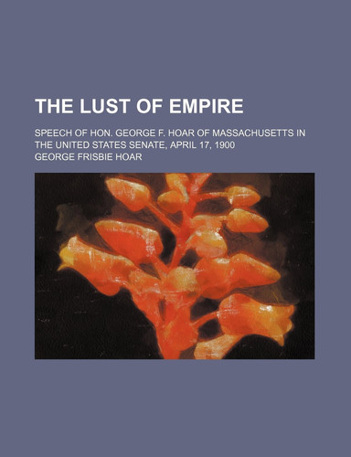 The Lust of Empire; Speech of Hon. George F. Hoar of Massachusetts in the United States Senate, April 17, 1900