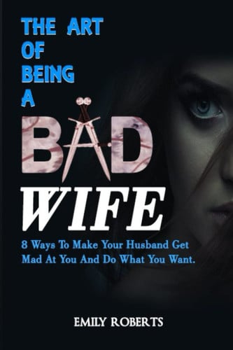 THE ART OF BEING A BAD WIFE: 8 Ways To Make Your Husband Get Mad At You And Do What You Want.