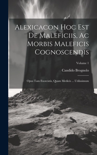 Alexicacon Hoc Est De Maleficiis, Ac Morbis Maleficis Cognoscendis Opus Tam Exorcistis, Quam Medicis ... Utilissimum; Volume 1