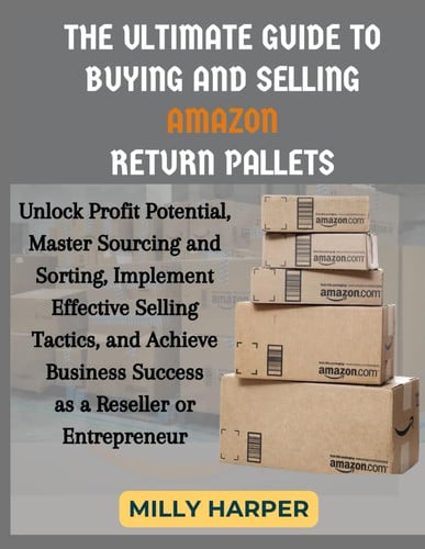 The Ultimate Guide to Buying and Selling Amazon Return Pallets: Unlock Profit Potential, Master Sourcing and Sorting, Implement Effective Selling Tactics, and Achieve Business Success as a Reseller