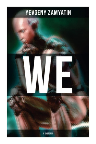 We (A Dystopia): The Precursor to George Orwell's 1984 and Aldous Huxley's A Brave New World (The Original 1924 Edition)