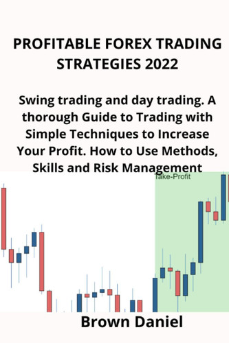 PROFITABLE FOREX TRADING STRATEGIES 2022: Swing trading and day trading. A thorough Guide to Trading with Simple Techniques to Increase Your Profit. How to Use Methods, Skills and Risk Management