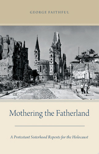 Mothering the Fatherland A Protestant Sisterhood Repents for the Holocaust