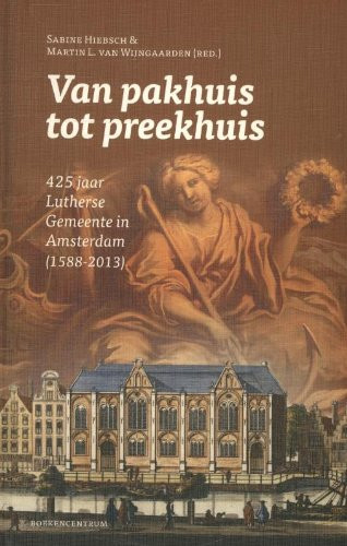 Van pakhuis tot preekhuis 425 jaar Lutherse Gemeente in Amsterdam (1588-2013) - Sabine Hiebsch, Martin L. van Wijngaarden