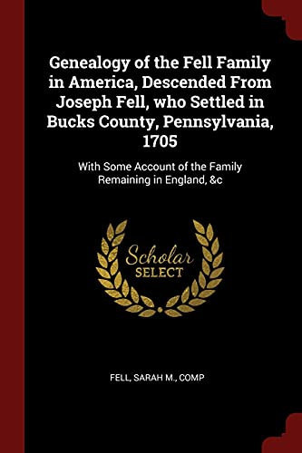 Genealogy of the Fell Family in America, Descended From Joseph Fell, who Settled in Bucks County, Pennsylvania, 1705 With Some Account of the Family Remaining in England, &c