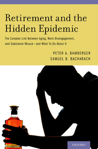 Retirement and the Hidden Epidemic The Complex Link Between Aging, Work Disengagement, and Substance Misuse--and what to Do about it
