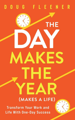 The Day Makes the Year (Makes a Life) Transform Your Work and Life with One-Day Success - Book by Doug Fleener