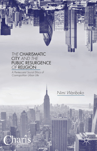 The Charismatic City and the Public Resurgence of Religion A Pentecostal Social Ethics of Cosmopolitan Urban Life