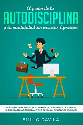 El Poder De La Autodisciplina Y La Mentalidad Sin Excusas Ejercicios: Prácticos Para Fortalecer Su Fuerza De Voluntad Y Superar La Procrastinación ... De Hábitos Atómicos