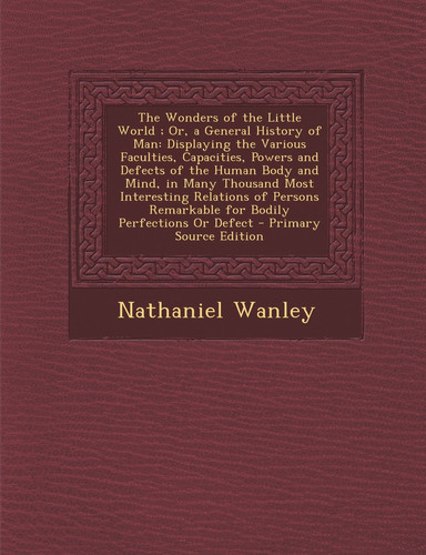 The Wonders of the Little World; Or, a General History of Man Displaying the Various Faculties, Capacities, Powers and Defects of the Human Body And