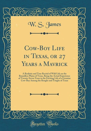 Cow-Boy Life in Texas, Or 27 Years a Mavrick A Realistic and True Recital of Wild Life on the Boundless Plains of Texas, Being the Actual Experience of Twenty-Seven Years in the Exciting Life of a Genuine Cow-Boy Among the Roughs and Toughs of Texas
