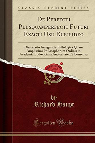 De Perfecti Plusquamperfecti Futuri Exacti Usu Euripideo Dissertatio Inauguralis Philologica Quam Amplissimi Philosophorum Ordinis in Academia Ludoviciana Auctoritate et Consensu