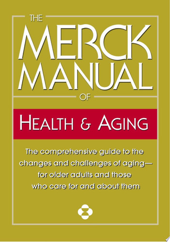 The Merck Manual of Health & Aging The comprehensive guide to the changes and challenges of aging-for older adults and those who care for and about them