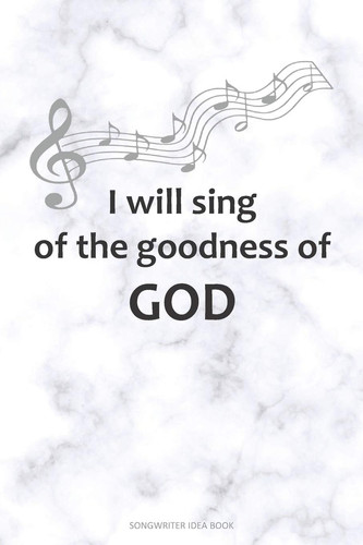 I WILL SING of the GOODNESS of GOD Songwriter Idea Book A 6x9 Songwriting Notebook Lyric Journal for Christian Song Writers with Guitar Tabs and Music Staves
