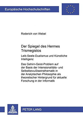 Der Spiegel des Hermes Trismegistos Leib-Seele-Dualismus und Kuenstliche Intelligenz- das Gehirn-Geist-Problem Auf der Basis der Intensionalitaets- und Selbstbewußtseinsthematik in der Analytischen Philosophie Als Theoretischer Hintergrund Fuer Aktuelle Forschung in der Informatik