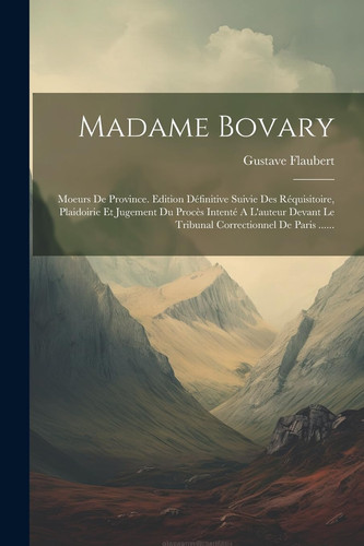 Madame Bovary: Moeurs De Province. Edition Définitive Suivie Des Réquisitoire, Plaidoirie Et Jugement Du Procès Intenté A L'auteur Devant Le Tribunal Correctionnel De Paris ...... (French Edition)