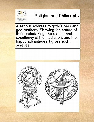 A serious address to god-fathers and god-mothers. Shewing the nature of their undertaking, the reason and excellency of the institution, and the happy advantages it gives such sureties