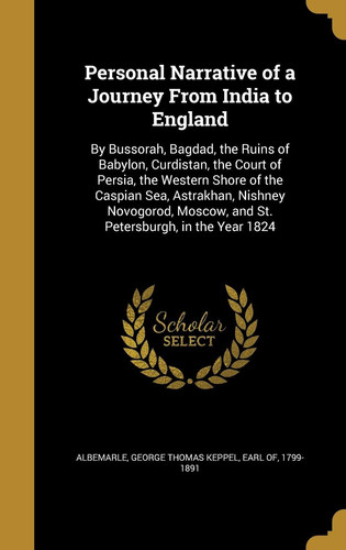 Personal Narrative of a Journey from India to England By Bussorah, Bagdad, the Ruins of Babylon, Curdistan, the Court of Persia, the Western Shore of the Caspian Sea, Astrakhan, Nishney Novogorod, Moscow, and St. Petersburgh, in the Year 1824