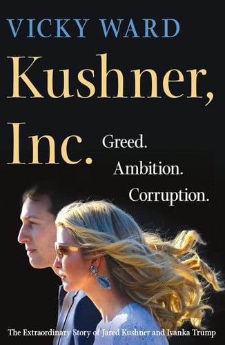 Kushner, Inc. Greed. Ambition. Corruption. The Extraordinary Story of Jared Kushner and Ivanka Trump
