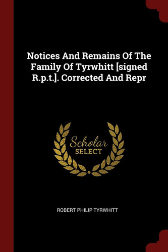 Notices and Remains of the Family of Tyrwhitt [Signed R. P. T. ]. Corrected and Repr