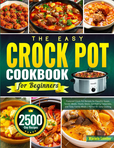 The Easy Crock Pot Cookbook for Beginners: Foolproof Crock Pot Recipes for Flavorful Soups, Tender Meats, Hearty Stews, Comforting Casseroles, and Tasty Family Meals | Perfect for Daily Cooking