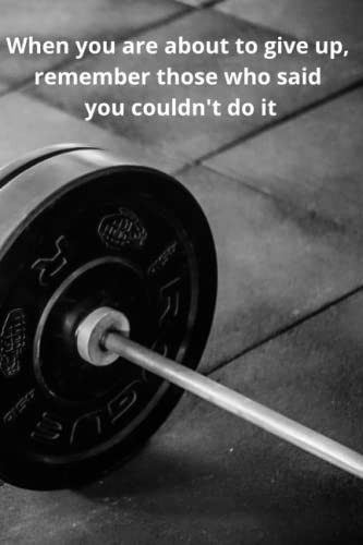 When you are about to give up remember those who said you couldn't do it.: a workout log