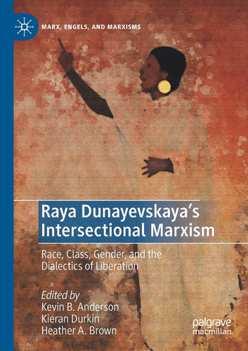 Raya Dunayevskaya's Intersectional Marxism Race, Class, Gender, and the Dialectics of Liberation