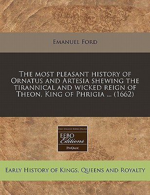 The most pleasant history of Ornatus and Artesia shewing the tirannical and wicked reign of Theon, King of Phrigia ... (1662)