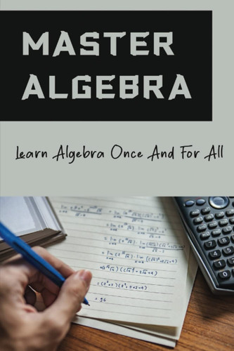 Master Algebra: Learn Algebra Once And For All