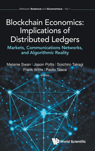 Blockchain Economics Implications of Distributed Ledgers : Markets, Communications Networks, and Algorithmic Reality