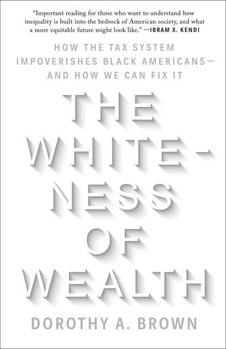 The Whiteness of Wealth How the Tax System Impoverishes Black Americans--and How We Can Fix It