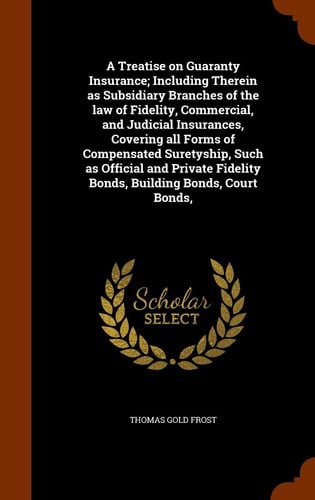 A Treatise on Guaranty Insurance; Including Therein As Subsidiary Branches of the Law of Fidelity, Commercial, and Judicial Insurances, Covering All Forms of Compensated Suretyship, Such As Official and Private Fidelity Bonds, Building Bonds, Court Bonds
