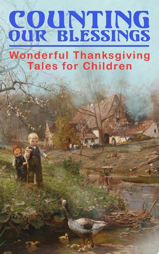 Counting Our Blessings: Wonderful Thanksgiving Tales for Children - 44 Stories: The First Thanksgiving, The Thanksgiving Goose, Aunt Susanna's Thanksgiving Dinner, A Mystery in the Kitchen, The Genesis of the Doughnut Club, The Thanksgiving of the Wazir...