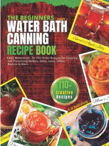The Beginners Water Bath Canning Recipe Book; Part 1: Easy Homemade, To-The-Point Recipes for Canning and Preserving Pickles, Salsa, Jams, Jellies, Butters and More.