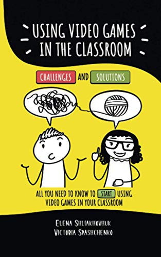 Using Video Games in the Classroom. Challenges and Solutions All You Need to Know to Start Using Video Games in Your Classroom