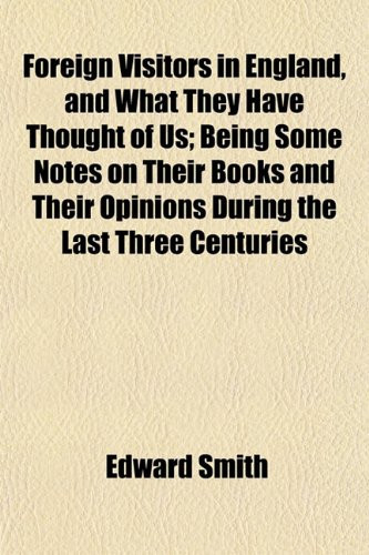 Foreign Visitors in England, and What They Have Thought of Us; Being Some Notes on Their Books and Their Opinions During the Last Three Centuries