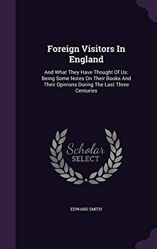 Foreign Visitors in England And What They Have Thought of Us: Being Some Notes on Their Books and Their Opinions During the Last Three Centuries