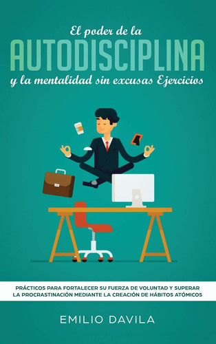 EL PODER DE LA AUTODISCIPLINA Y LA MENTALIDAD SIN EXCUSAS EJERCICIOS Prácticos Para Fortalecer Su Fuerza De Voluntad Y Superar La Procrastinación Mediante La Creación De Hábitos Atómicos
