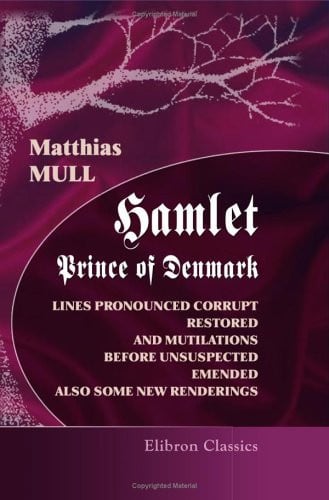 Hamlet, Prince of Denmark: Lines Pronounced Corrupt Restored, and Mutilations before Unsuspected Emended, also Some New Renderings. With preface and notes