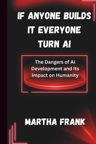 IF ANYONE BUILDS IT EVERYONE TURN AI: The Dangers of AI Development and Its Impact on Humanity