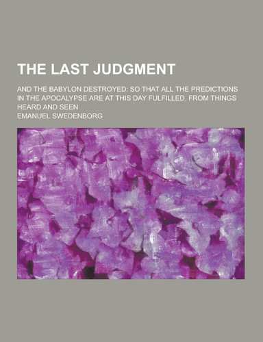 The Last Judgment; and the Babylon Destroyed So That All the Predictions in the Apocalypse Are at This Day Fulfilled. from Things Heard and Seen