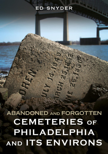 Abandoned and Forgotten Cemeteries of Philadelphia and Its Environs