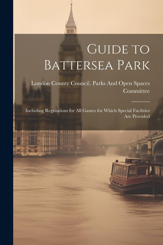 Guide to Battersea Park Including Regulations for All Games for Which Special Facilities Are Provided