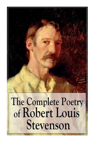 The Complete Poetry of Robert Louis Stevenson A Child's Garden of Verses, Underwoods, Songs of Travel, Ballads and Other Poems