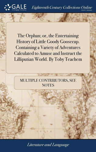 The Orphan; Or, the Entertaining History of Little Goody Goosecap. Containing a Variety of Adventures Calculated to Amuse and Instruct the Lilliputian World. By Toby Teachem