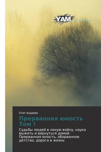 Прерванная юность Том 1 Судьбы людей в лихую войну, наука выжить и вернуться домой. Прерванная юность, оборванное детство, дорога в жизнь