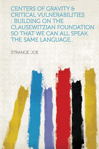 Centers of Gravity and Critical Vulnerabilities Building on the Clausewitzian Foundation So That We Can All Speak the Same Language...
