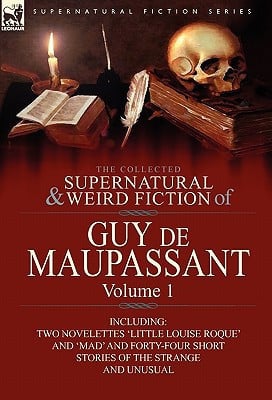 The Collected Supernatural and Weird Fiction of Guy de Maupassant Volume 1-Including Two Novelettes 'Little Louise Roque' and 'Mad' and Forty-Four Sh