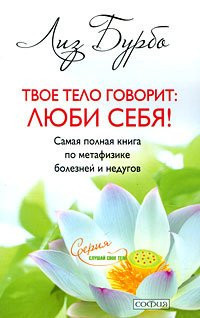 Твое тело говорит: люби себя! самая полная книга по метафизике болезней и недугов : [пер. с фр.]