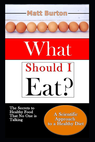 What Should I Eat? The Secrets to Healthy Food That No One Is Talking about and a Scientific Approach to a Healthy Diet